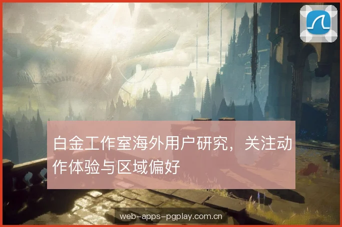 白金工作室海外用户研究,关注动作体验与区域偏好 白金工作室海外用户研究,关注动作体验与区域偏好